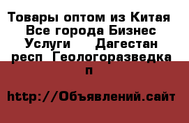 Товары оптом из Китая  - Все города Бизнес » Услуги   . Дагестан респ.,Геологоразведка п.